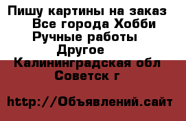  Пишу картины на заказ.  - Все города Хобби. Ручные работы » Другое   . Калининградская обл.,Советск г.